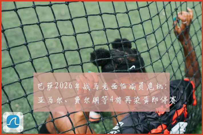 巴萨2026年战马竞面临减员危机：亚马尔、费尔明等4将再染黄即停赛，解析次回合排兵布阵关键点