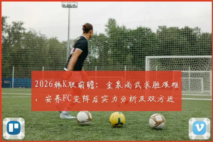 2026韩K联前瞻：金泉尚武求胜艰难，安养FC变阵后实力分析及双方近期数据对比解读