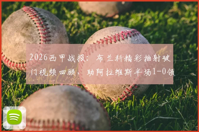 2026西甲战报：布兰科精彩抽射破门视频回顾，助阿拉维斯半场1-0领先毕尔巴鄂，附双方历史交锋与赛季走势分析
