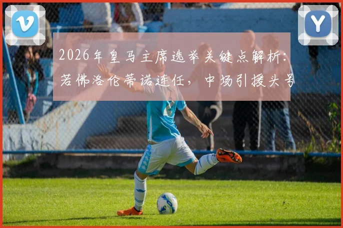 2026年皇马主席选举关键点解析:若佛洛伦蒂诺连任,中场引援头号目标锁定麦卡利斯特,球队未来计划曝光