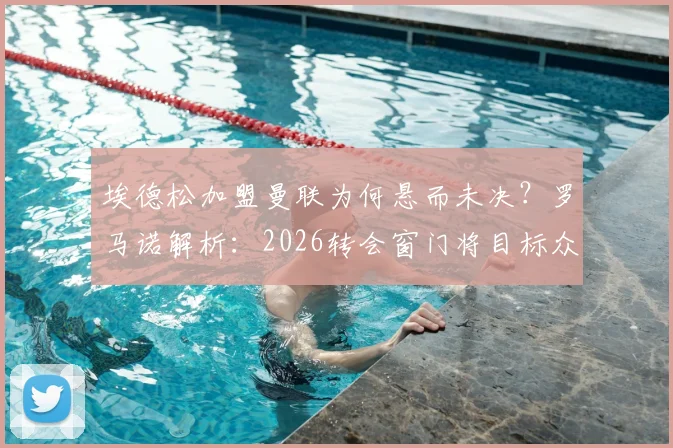 埃德松加盟曼联为何悬而未决？罗马诺解析：2026转会窗门将目标众多，交易仍在内部讨论中