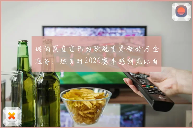 姆伯莫直言已为欧冠首秀做好万全准备，坦言对2026赛季感到无比自豪与期待
