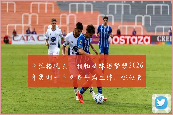 卡拉格观点:利物浦球迷梦想2026年复制一个克洛普式主帅,但他直言这可能性极低,新帅选择面临巨大挑战