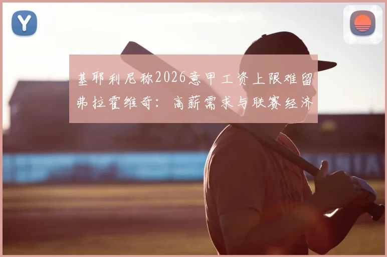基耶利尼称2026意甲工资上限难留弗拉霍维奇:高薪需求与联赛经济现实冲突