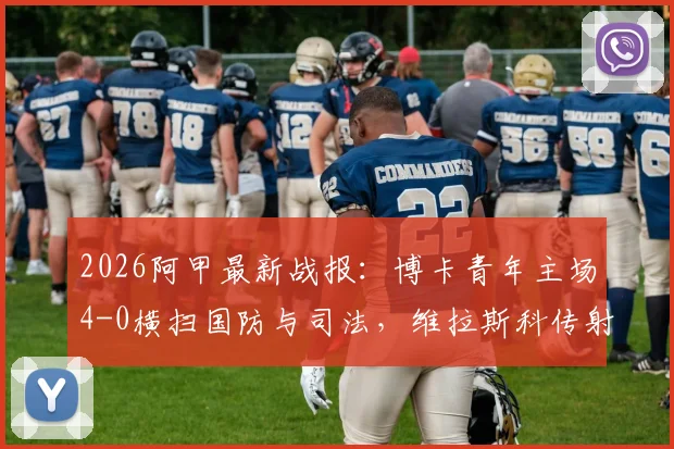 2026阿甲最新战报:博卡青年主场4-0横扫国防与司法,维拉斯科传射建功全场最佳