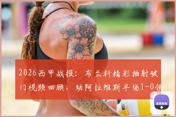2026西甲战报:布兰科精彩抽射破门视频回顾,助阿拉维斯半场1-0领先毕尔巴鄂,附双方历史交锋与赛季走势分析