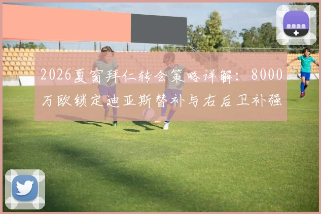 2026夏窗拜仁转会策略详解：8000万欧锁定迪亚斯替补与右后卫补强