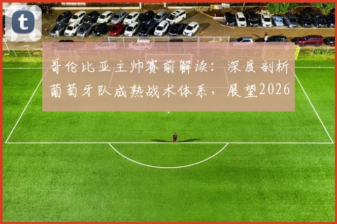 哥伦比亚主帅赛前解读:深度剖析葡萄牙队成熟战术体系,展望2026年这场焦点对决为何堪称伟大比赛