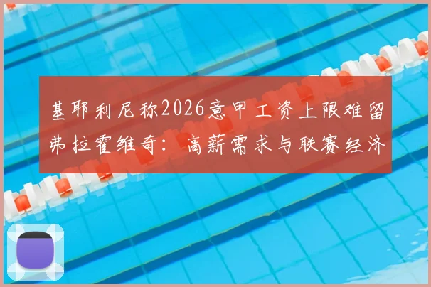 基耶利尼称2026意甲工资上限难留弗拉霍维奇：高薪需求与联赛经济现实冲突