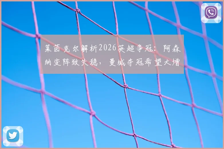 莱茵克尔解析2026英超争冠:阿森纳变阵致失稳,曼城夺冠希望大增