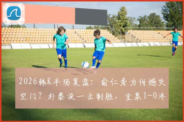 2026韩K半场复盘：俞仁秀为何憾失空门？朴泰浚一击制胜，金泉1-0济州战术解析