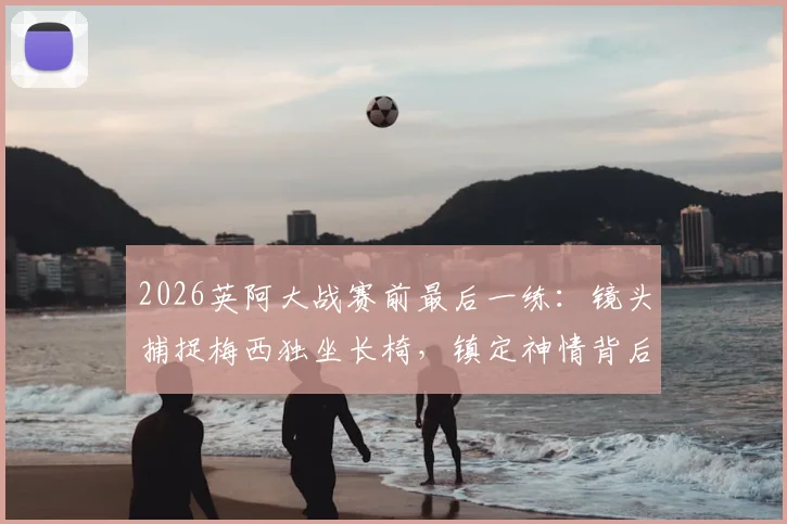 2026英阿大战赛前最后一练:镜头捕捉梅西独坐长椅,镇定神情背后传递何种信号?