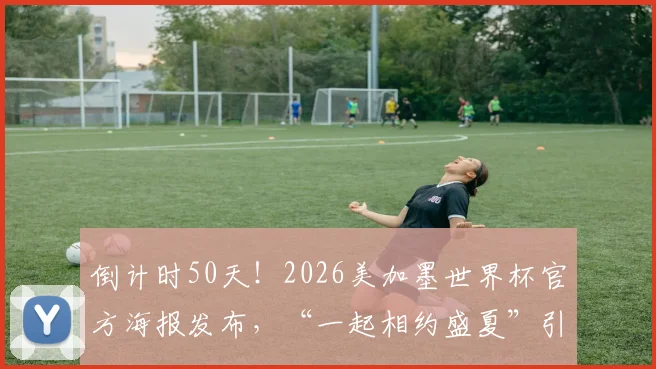 倒计时50天！2026美加墨世界杯官方海报发布，“一起相约盛夏”引爆期待，附历届经典海报回顾
