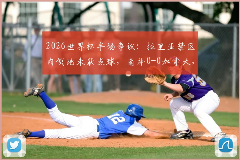 2026世界杯半场争议：拉里亚禁区内倒地未获点球，南非0-0加拿大，关键判罚详解与下半场走势分析
