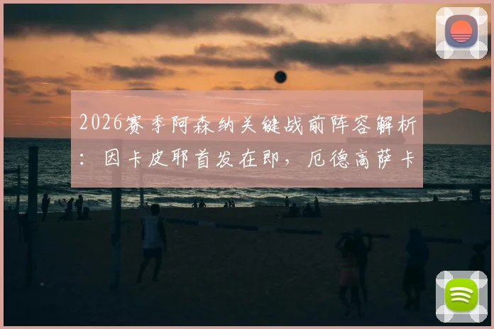 2026赛季阿森纳关键战前阵容解析:因卡皮耶首发在即,厄德高萨卡出战成疑,枪手如何排兵布阵?