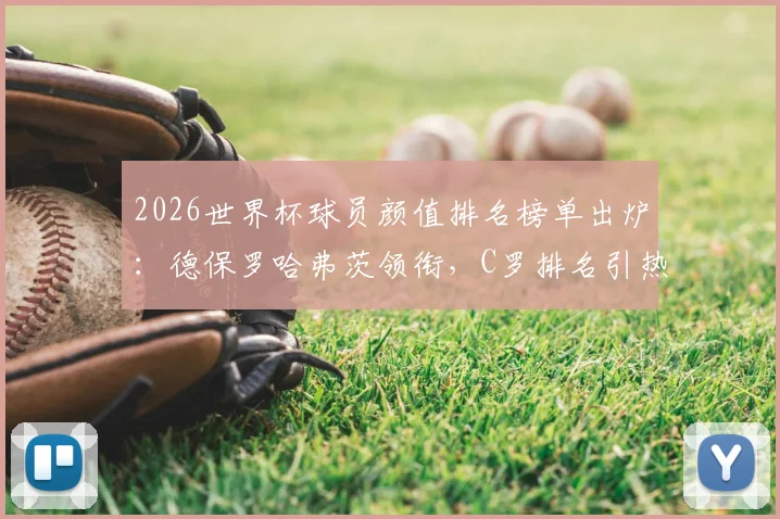 2026世界杯球员颜值排名榜单出炉:德保罗哈弗茨领衔,C罗排名引热议,哪个国家队最养眼?