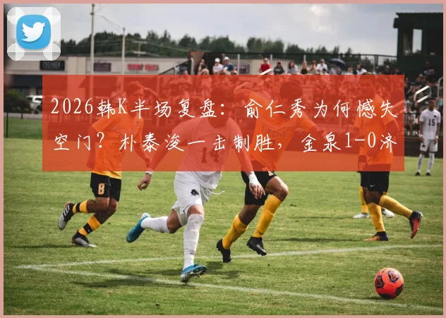 2026韩K半场复盘:俞仁秀为何憾失空门?朴泰浚一击制胜,金泉1-0济州战术解析