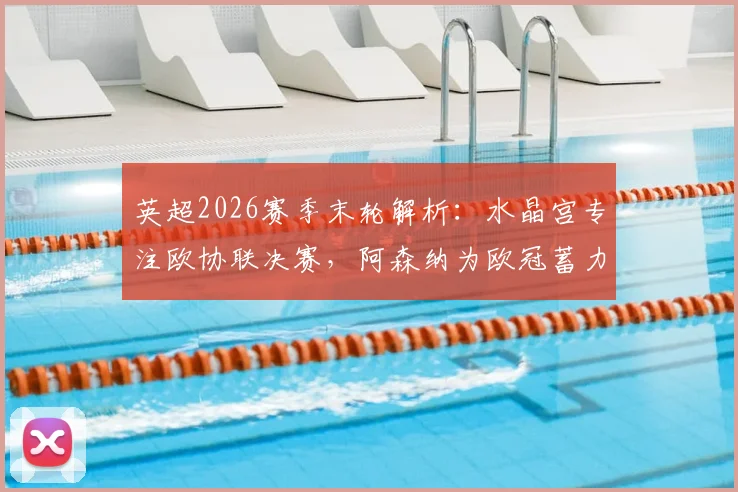 英超2026赛季末轮解析：水晶宫专注欧协联决赛，阿森纳为欧冠蓄力，双方阵容轮换成最大看点
