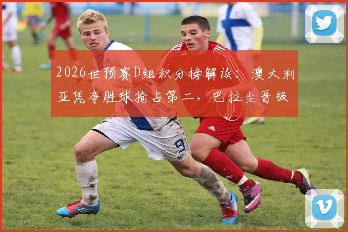 2026世预赛D组积分榜解读：澳大利亚凭净胜球抢占第二，巴拉圭晋级之路陷入困境