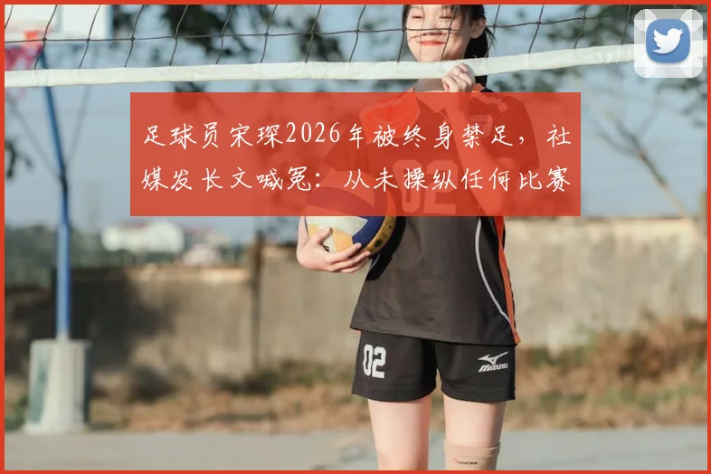 足球员宋琛2026年被终身禁足，社媒发长文喊冤：从未操纵任何比赛，事件来龙去脉详解