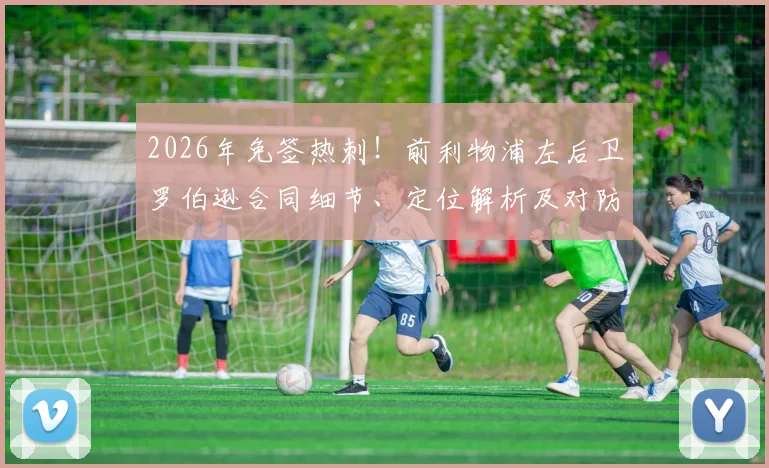 2026年免签热刺！前利物浦左后卫罗伯逊合同细节、定位解析及对防线影响深度剖析