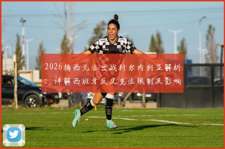 2026梅西无法出战科尔内利亚解析:详解西班牙反皮克法限制及影响