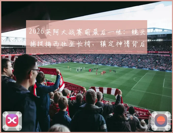 2026英阿大战赛前最后一练：镜头捕捉梅西独坐长椅，镇定神情背后传递何种信号？