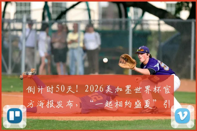 倒计时50天!2026美加墨世界杯官方海报发布,“一起相约盛夏”引爆期待,附历届经典海报回顾
