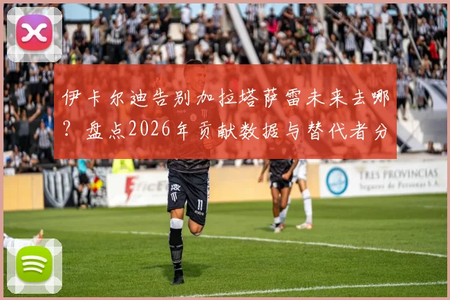 伊卡尔迪告别加拉塔萨雷未来去哪？盘点2026年贡献数据与替代者分析