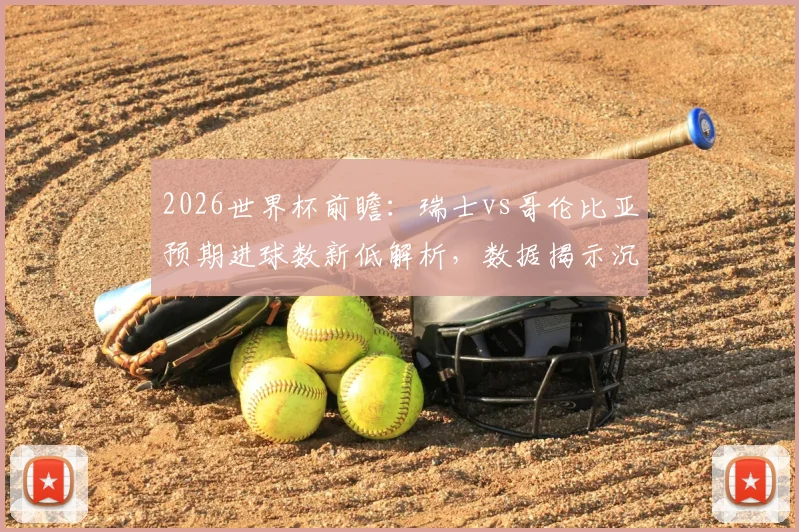 2026世界杯前瞻:瑞士vs哥伦比亚预期进球数新低解析,数据揭示沉闷比赛成因