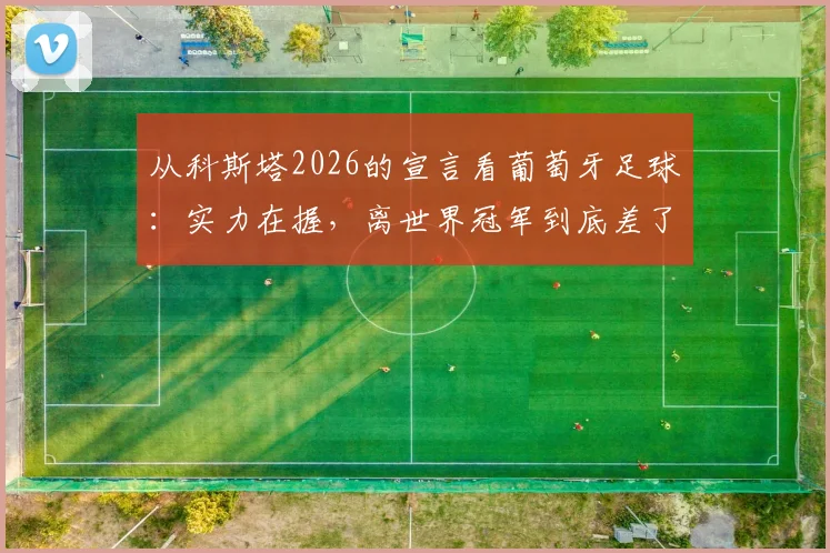 从科斯塔2026的宣言看葡萄牙足球：实力在握，离世界冠军到底差了什么？