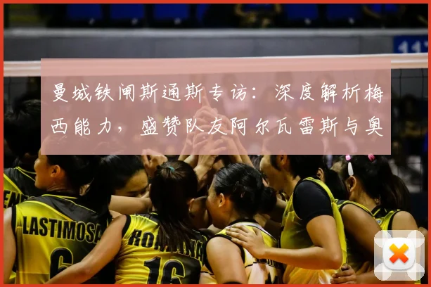 曼城铁闸斯通斯专访：深度解析梅西能力，盛赞队友阿尔瓦雷斯与奥塔门迪的2026赛季展望
