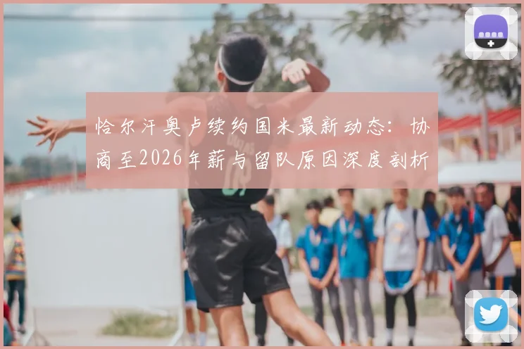 恰尔汗奥卢续约国米最新动态:协商至2026年薪与留队原因深度剖析,中场核心未来规划解读