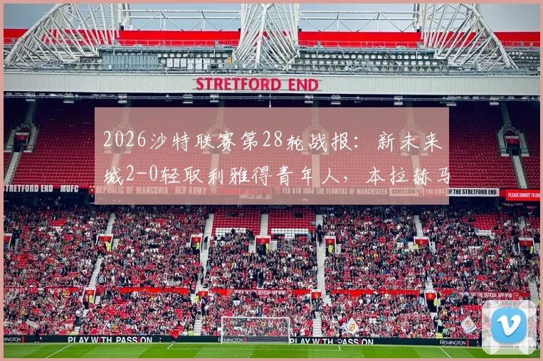 2026沙特联赛第28轮战报:新未来城2-0轻取利雅得青年人,本拉赫马点球双响主导胜局,附全场录像及赛后分析