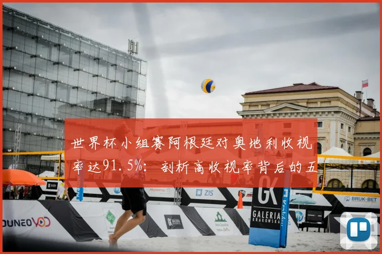 世界杯小组赛阿根廷对奥地利收视率达91.5%:剖析高收视率背后的五大看点与影响力