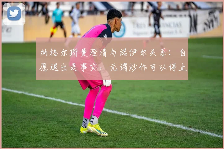 纳格尔斯曼澄清与诺伊尔关系:自愿退出是事实,无谓炒作可以停止了,浅析德国队2026年门将新格局