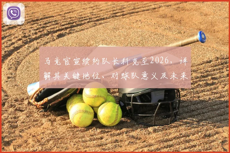 马竞官宣续约队长科克至2026，详解其关键地位、对球队意义及未来影响