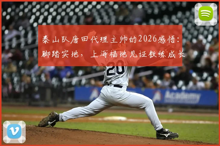 泰山队唐田代理主帅的2026感悟:脚踏实地,上海福地见证教练成长路