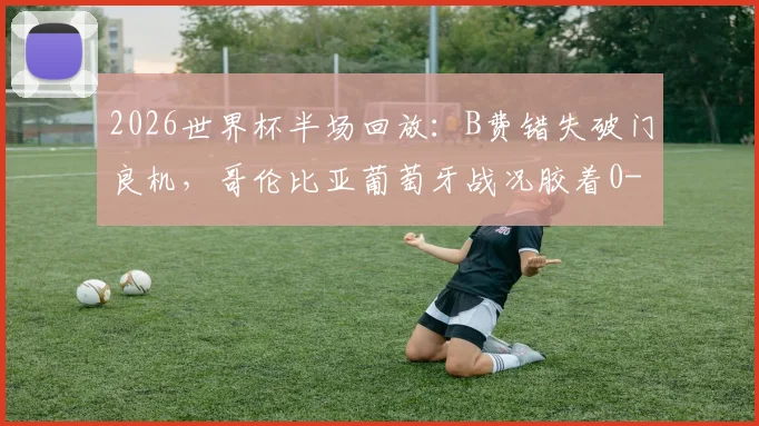 2026世界杯半场回放：B费错失破门良机，哥伦比亚葡萄牙战况胶着0-0，赛后分析及球员状态解读