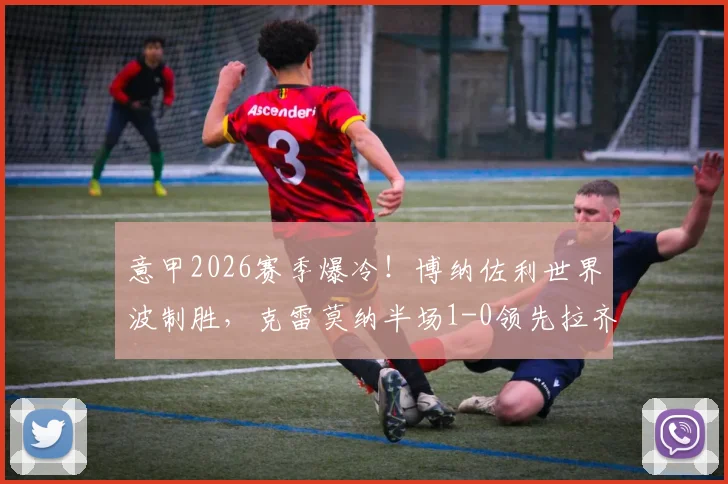意甲2026赛季爆冷！博纳佐利世界波制胜，克雷莫纳半场1-0领先拉齐奥全解析，附进球动图