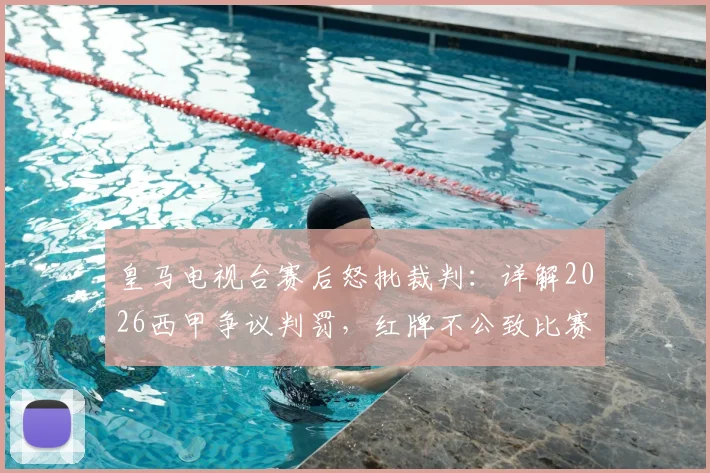 皇马电视台赛后怒批裁判：详解2026西甲争议判罚，红牌不公致比赛失控全过程