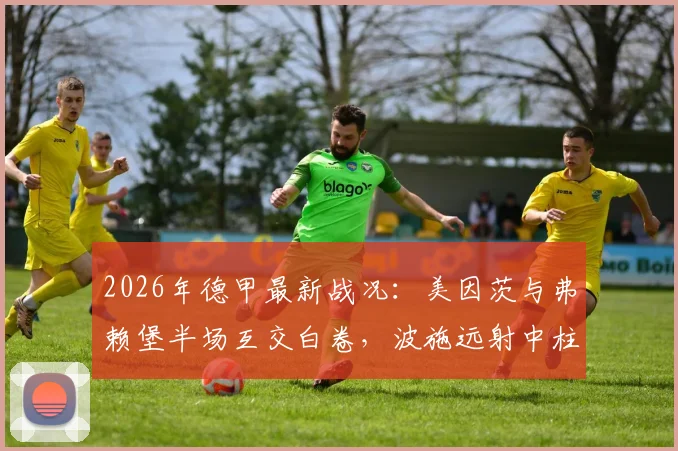 2026年德甲最新战况:美因茨与弗赖堡半场互交白卷,波施远射中柱引热议,完整比赛解析与战术点评