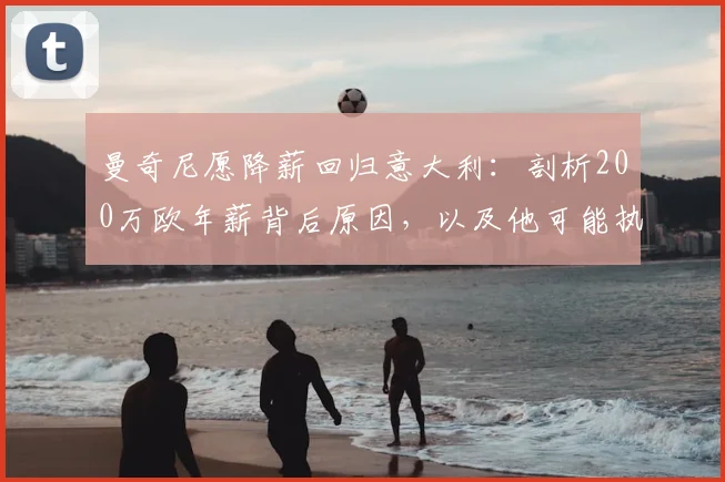 曼奇尼愿降薪回归意大利：剖析200万欧年薪背后原因，以及他可能执教的意甲球队分析