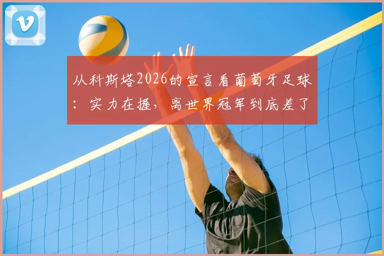 从科斯塔2026的宣言看葡萄牙足球:实力在握,离世界冠军到底差了什么?