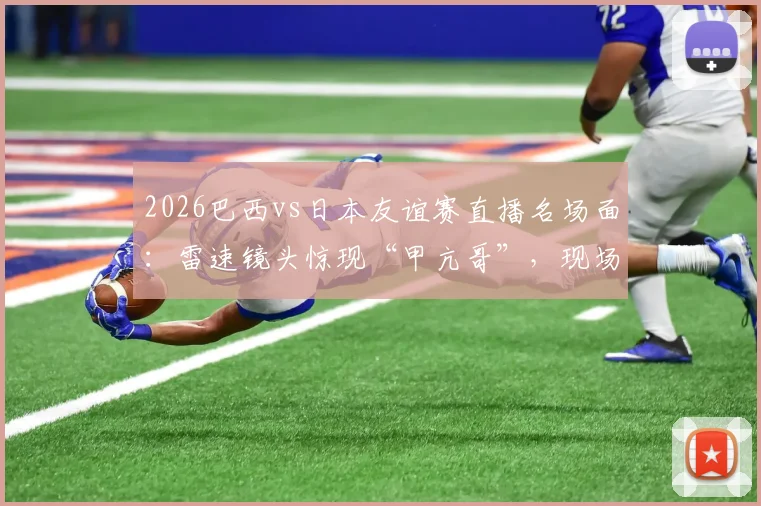 2026巴西vs日本友谊赛直播名场面:雷速镜头惊现“甲亢哥”,现场观赛全回顾与回放指南