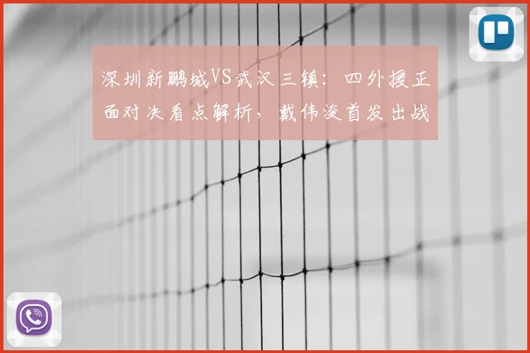 深圳新鹏城VS武汉三镇:四外援正面对决看点解析,戴伟浚首发出战能否成关键先生?