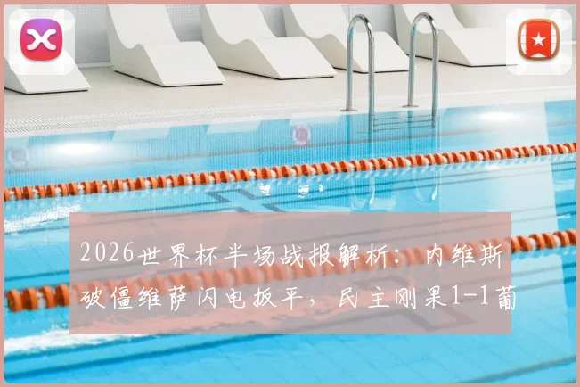 2026世界杯半场战报解析:内维斯破僵维萨闪电扳平,民主刚果1-1葡萄牙,黑马战术制衡欧洲豪门
