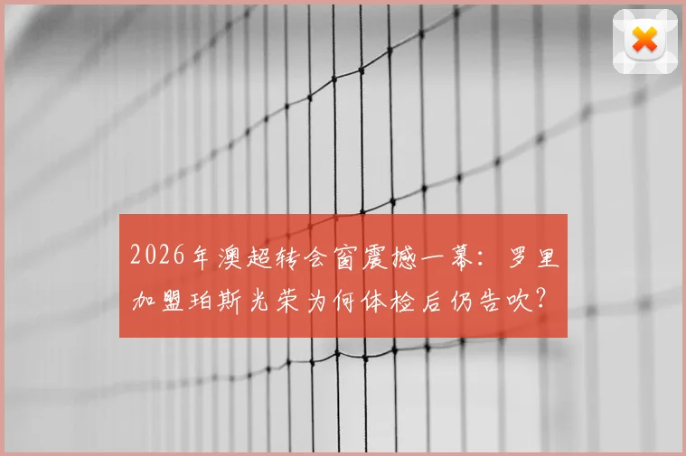 2026年澳超转会窗震撼一幕:罗里加盟珀斯光荣为何体检后仍告吹?深度剖析转会失败背后原因