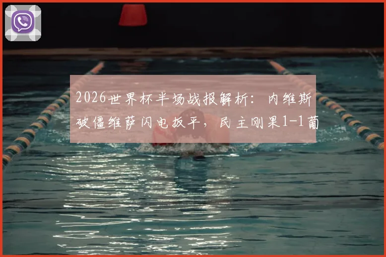 2026世界杯半场战报解析：内维斯破僵维萨闪电扳平，民主刚果1-1葡萄牙，黑马战术制衡欧洲豪门