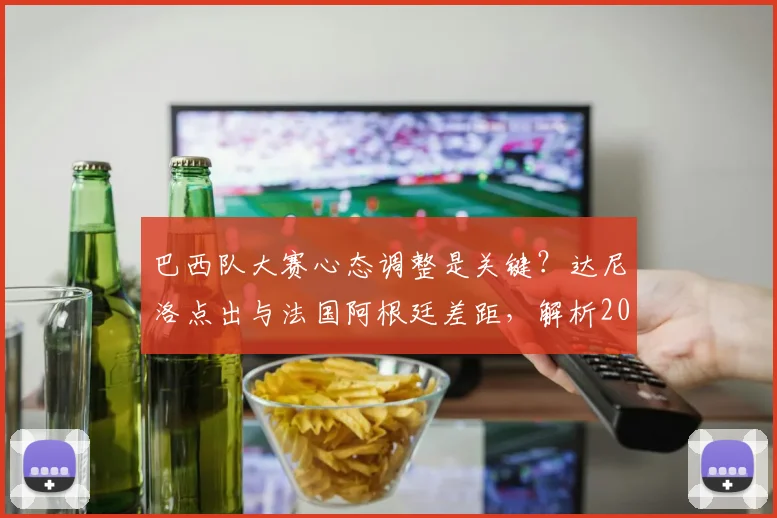 巴西队大赛心态调整是关键？达尼洛点出与法国阿根廷差距，解析2026世界杯战术调整方向